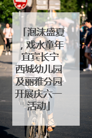泡沫盛夏，戏水童年 宜宾长宁西城幼儿园及丽雅分园开展庆六一活动