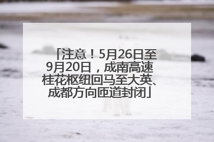 注意！5月26日至9月20日，成南高速桂花枢纽回马至大英、成都方向匝道封闭