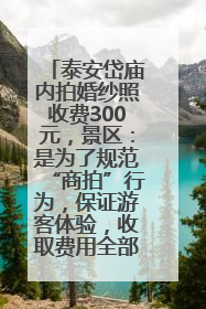 泰安岱庙内拍婚纱照收费300元，景区：是为了规范“商拍”行为，保证游客体验，收取费用全部上交国库