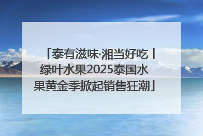 泰有滋味·湘当好吃丨绿叶水果2025泰国水果黄金季掀起销售狂潮