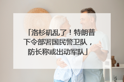 洛杉矶乱了！特朗普下令部署国民警卫队，防长称或出动军队