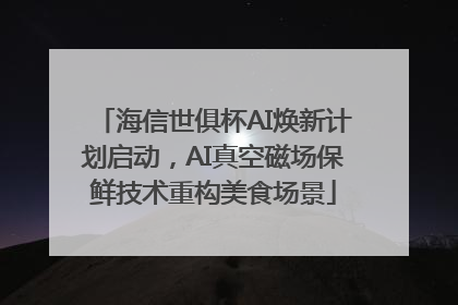 海信世俱杯AI焕新计划启动，AI真空磁场保鲜技术重构美食场景