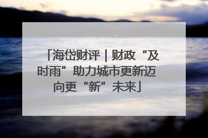 海岱财评｜财政“及时雨”助力城市更新迈向更“新”未来