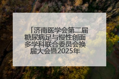 济南医学会第二届糖尿病足与慢性创面多学科联合委员会换届大会暨2025年学术年会成功举行