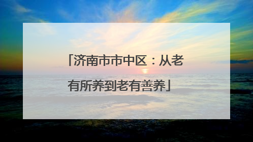 济南市市中区：从老有所养到老有善养