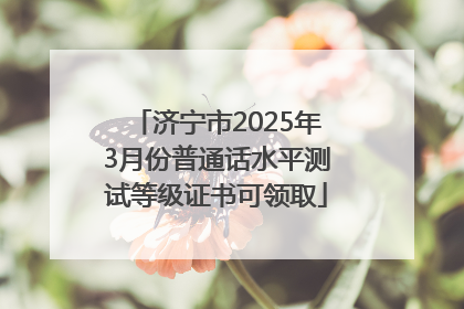 济宁市2025年3月份普通话水平测试等级证书可领取