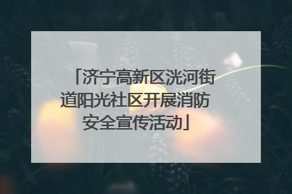 济宁高新区洸河街道阳光社区开展消防安全宣传活动