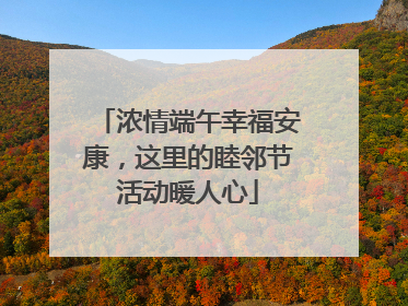 浓情端午幸福安康，这里的睦邻节活动暖人心