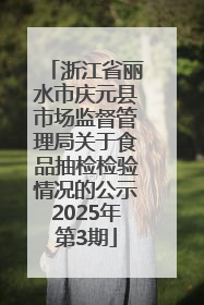 浙江省丽水市庆元县市场监督管理局关于食品抽检检验情况的公示2025年第3期