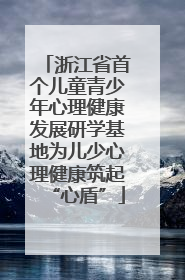 浙江省首个儿童青少年心理健康发展研学基地为儿少心理健康筑起“心盾”