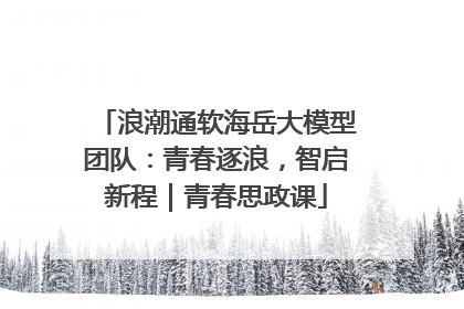 浪潮通软海岳大模型团队：青春逐浪，智启新程｜青春思政课