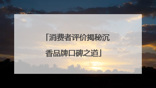 消费者评价揭秘沉香品牌口碑之道