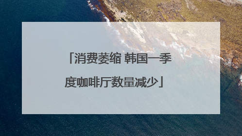 消费萎缩 韩国一季度咖啡厅数量减少