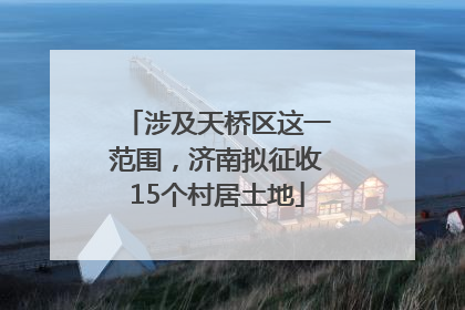 涉及天桥区这一范围，济南拟征收15个村居土地