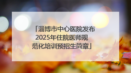 淄博市中心医院发布2025年住院医师规范化培训预招生简章