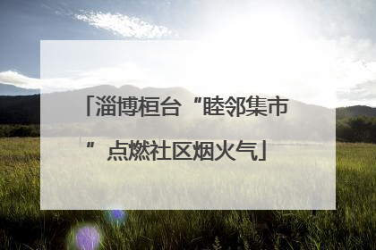 淄博桓台“睦邻集市”点燃社区烟火气