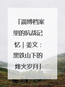 淄博档案里的抗战记忆｜姜文：黑铁山下的烽火岁月