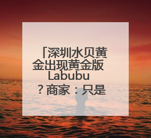 深圳水贝黄金出现黄金版Labubu？商家：只是相似，克重小，仅需几百元