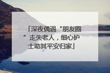 深夜偶遇“朋友圈”走失老人，细心护士助其平安归家