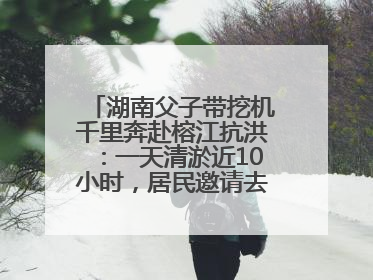 湖南父子带挖机千里奔赴榕江抗洪：一天清淤近10小时，居民邀请去他们家里睡