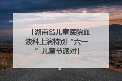 湖南省儿童医院血液科上演特别“六一”儿童节派对