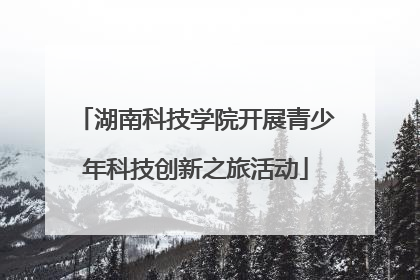 湖南科技学院开展青少年科技创新之旅活动
