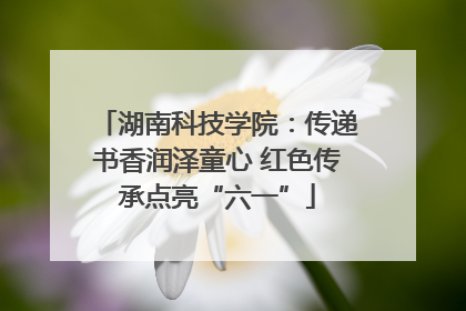 湖南科技学院：传递书香润泽童心 红色传承点亮“六一”