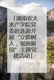 湖南农大水产学院党委赴涟源开展“立德树人，强渔报国”主题党建活动