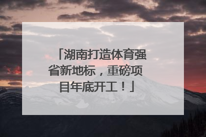 湖南打造体育强省新地标，重磅项目年底开工！
