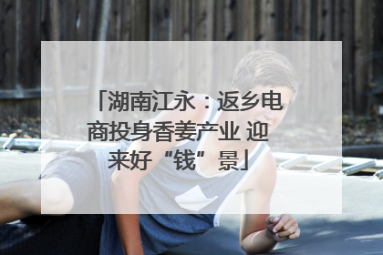 湖南江永：返乡电商投身香姜产业 迎来好“钱”景