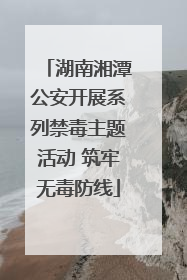 湖南湘潭公安开展系列禁毒主题活动 筑牢无毒防线