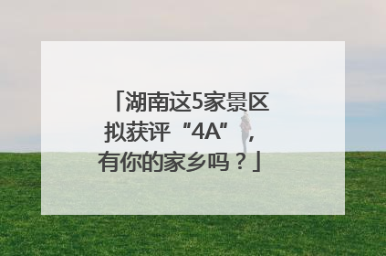 湖南这5家景区拟获评“4A”，有你的家乡吗？