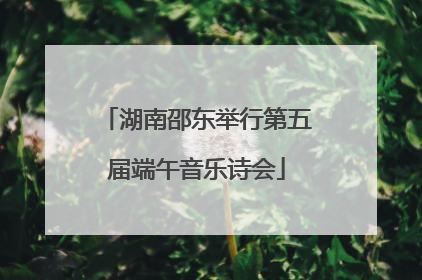 湖南邵东举行第五届端午音乐诗会