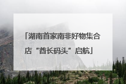 湖南首家南非好物集合店“酋长码头”启航