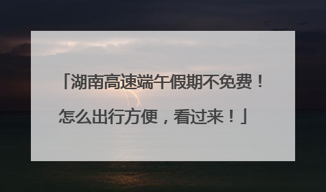 湖南高速端午假期不免费！怎么出行方便，看过来！