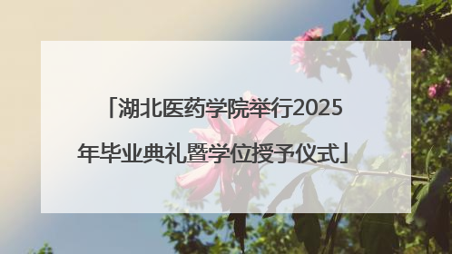湖北医药学院举行2025年毕业典礼暨学位授予仪式