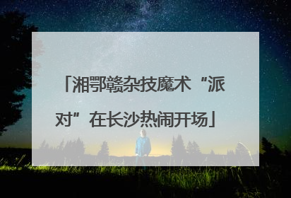 湘鄂赣杂技魔术“派对”在长沙热闹开场