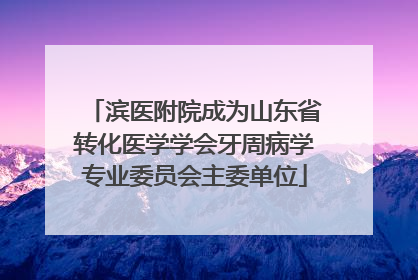 滨医附院成为山东省转化医学学会牙周病学专业委员会主委单位