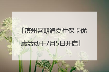 滨州暑期消夏社保卡优惠活动于7月5日开启