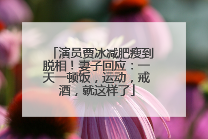 演员贾冰减肥瘦到脱相！妻子回应：一天一顿饭，运动，戒酒，就这样了