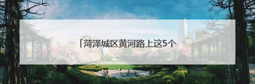 菏泽城区黄河路上这5个路口临时封闭，请绕行！