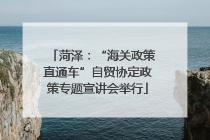 菏泽：“海关政策直通车”自贸协定政策专题宣讲会举行
