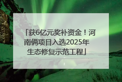 获6亿元奖补资金！河南俩项目入选2025年生态修复示范工程