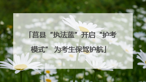 莒县“执法蓝”开启“护考模式” 为考生保驾护航