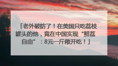 老外破防了！在美国只吃荔枝罐头的他，竟在中国实现“鲜荔自由”：8元一斤敞开吃！