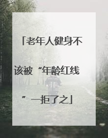 老年人健身不该被“年龄红线”一拒了之