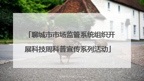 聊城市市场监管系统组织开展科技周科普宣传系列活动