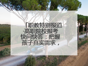职教特别报道·高职院校报考快问快答：把握孩子真实需求，科学填报志愿
