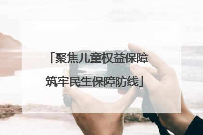 聚焦儿童权益保障 筑牢民生保障防线