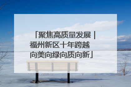 聚焦高质量发展｜福州新区十年跨越 向美向绿向质向新